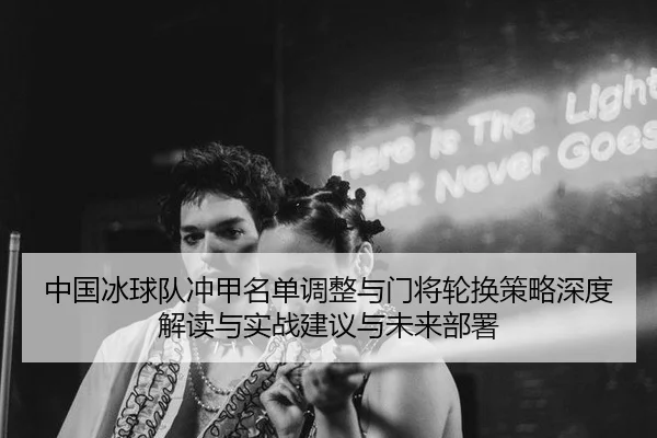 中国冰球队冲甲名单调整与门将轮换策略深度解读与实战建议与未来部署