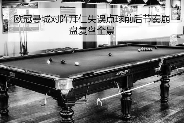 欧冠曼城对阵拜仁失误点球前后节奏崩盘复盘全景
